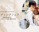 ドライフラワーで結婚式を彩る「Calon DRY FLOWER」銀座本店でウエディングフェアを開催！
